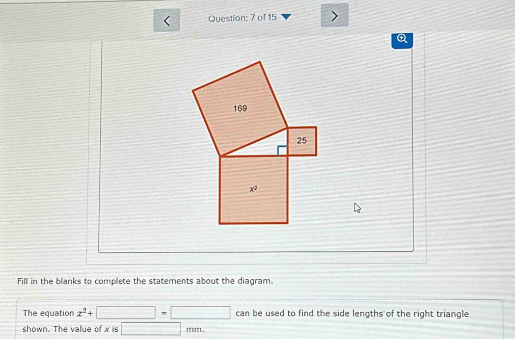 of 15 >
Fill in the blanks to complete the statements about the diagram.
The equation x^2+ □ □ =□ can be used to find the side lengths of the right triangle
shown. The value of x is □ mm.