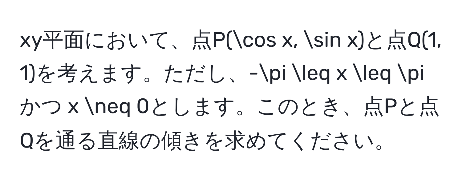 xy平面において、点P(cos x, sin x)と点Q(1, 1)を考えます。ただし、-π ≤ x ≤ π かつ x != 0とします。このとき、点Pと点Qを通る直線の傾きを求めてください。