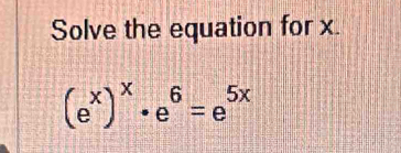 Solve the equation for x.
(e^x)^x· e^6=e^(5x)