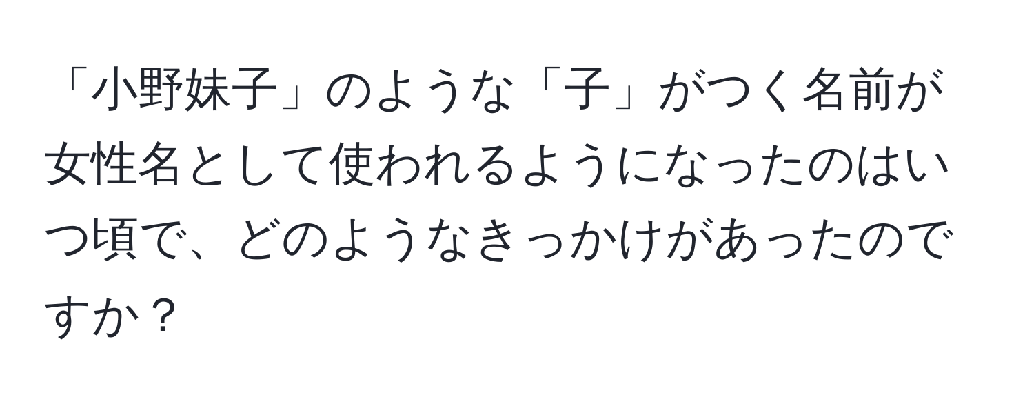 「小野妹子」のような「子」がつく名前が女性名として使われるようになったのはいつ頃で、どのようなきっかけがあったのですか？