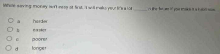 While saving money isn't easy at first, it will make your life a lot _in the future if you make it a habit now.
a harder
b easier
C poorer
d longer