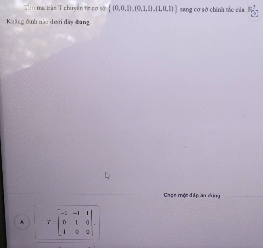 Tìm ma trận T chuyển từ cơ sở  (0,0,1),(0,1,1),(1,0,1) sang cơ sở chính tắc của 3
Khẳng định nào dưới đây đúng.
Chọn một đáp án đúng
A T=beginbmatrix -1&-1&1 0&1&0 1&0&0endbmatrix.