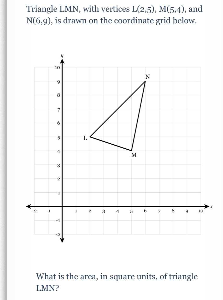 Triangle LMN, with vertices L(2,5), M(5,4) , and
N(6,9) , is drawn on the coordinate grid below. 
What is the area, in square units, of triangle
LMN?