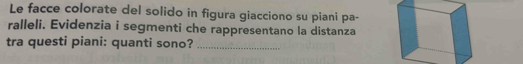 Le facce colorate del solido in figura giacciono su piani pa- 
ralleli. Evidenzia i segmenti che rappresentano la distanza 
tra questi piani: quanti sono?_