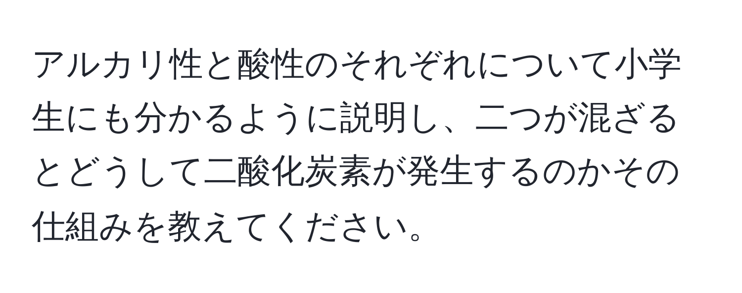 アルカリ性と酸性のそれぞれについて小学生にも分かるように説明し、二つが混ざるとどうして二酸化炭素が発生するのかその仕組みを教えてください。