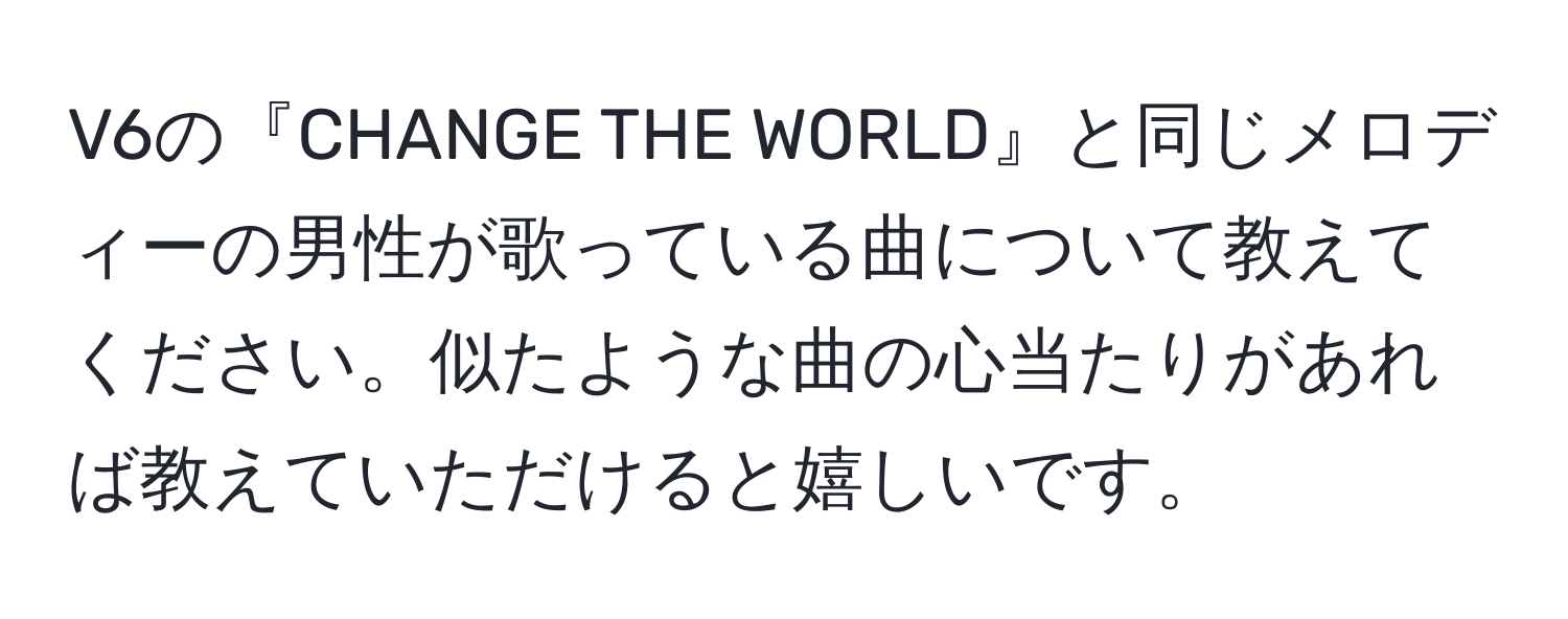 V6の『CHANGE THE WORLD』と同じメロディーの男性が歌っている曲について教えてください。似たような曲の心当たりがあれば教えていただけると嬉しいです。