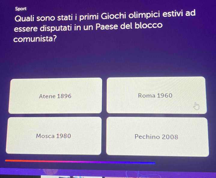 Sport 
Quali sono stati i primi Giochi olimpici estivi ad 
essere disputati in un Paese del blocco 
comunista? 
Atene 1896 Roma 1960 
Mosca 1980 Pechino 2008