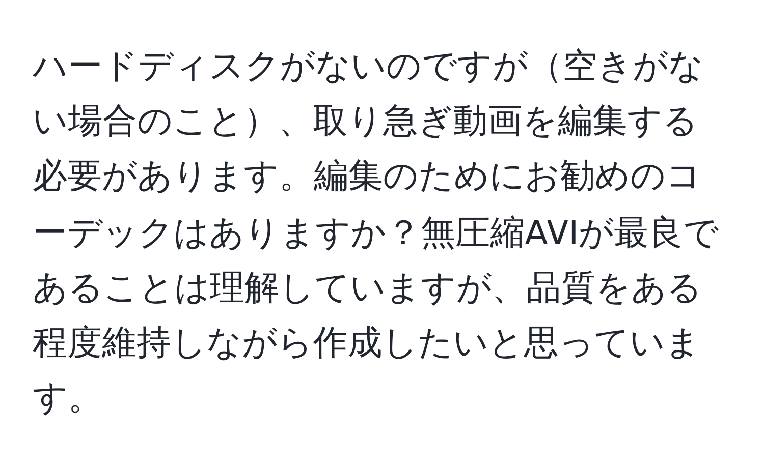 ハードディスクがないのですが空きがない場合のこと、取り急ぎ動画を編集する必要があります。編集のためにお勧めのコーデックはありますか？無圧縮AVIが最良であることは理解していますが、品質をある程度維持しながら作成したいと思っています。