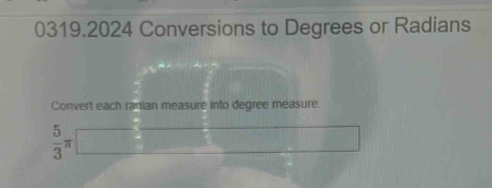 0319.2024 Conversions to Degrees or Radians 
Convert each radian measure into degree measure.
 5/3 π □ □ -8