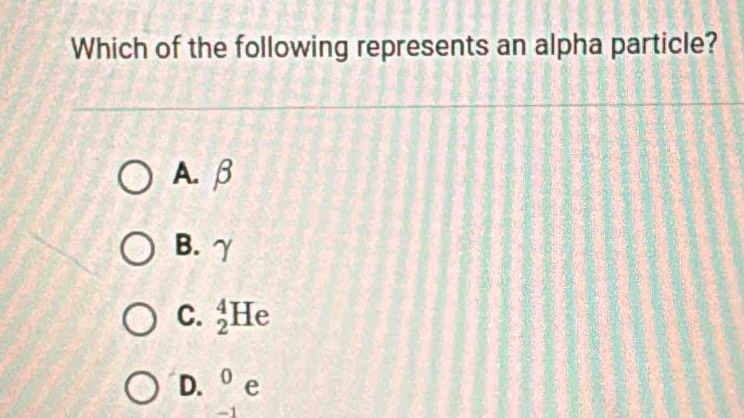 Which of the following represents an alpha particle?
A. β
B. γ
C. _2^(4He
D. ^0) e
-1