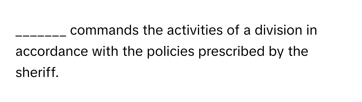 commands the activities of a division in accordance with the policies prescribed by the sheriff.