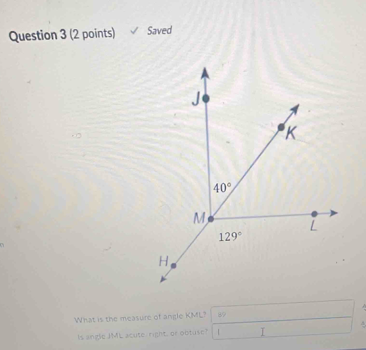 Saved
  
What is the measure of angle KML? 89
A
Is angle JML acute right, or obtuse? |