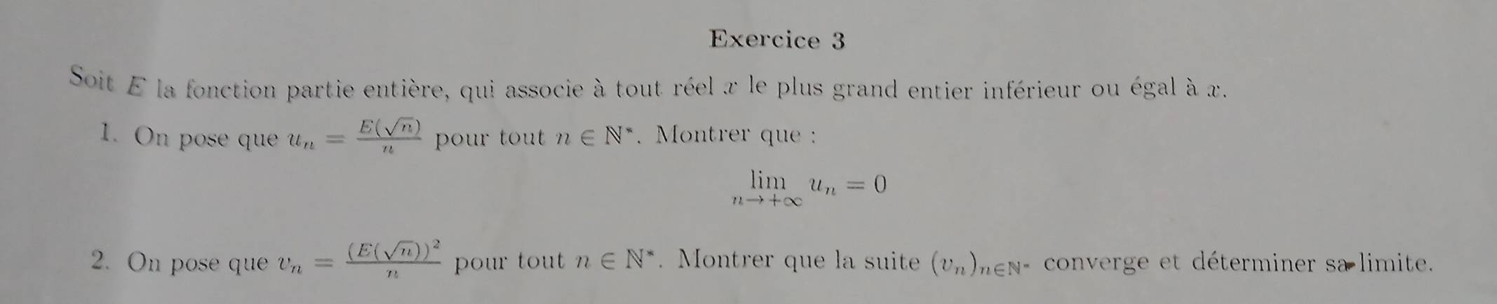 Soit E la fonction partie entière, qui associe à tout réel x le plus grand entier inférieur ou égal à x. 
1. On pose que u_n= E(sqrt(n))/n  pour tout n∈ N^*. Montrer que :
limlimits _nto +∈fty u_n=0
2. On pose que v_n=frac (E(sqrt(n)))^2n pour tout n∈ N^*. Montrer que la suite (v_n)_n∈ N converge et déterminer sa limite.