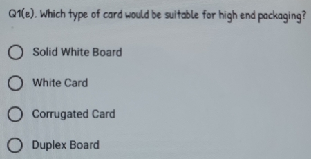 2 1(e) . Which type of card would be suitable for high end packaging?
Solid White Board
White Card
Corrugated Card
Duplex Board