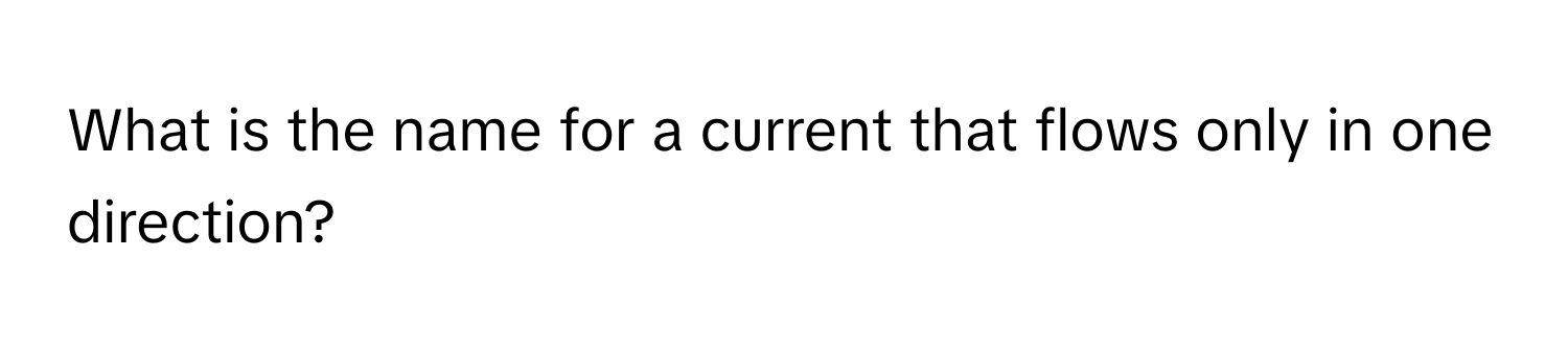 Solved: What is the name for a current that flows only in one direction ...