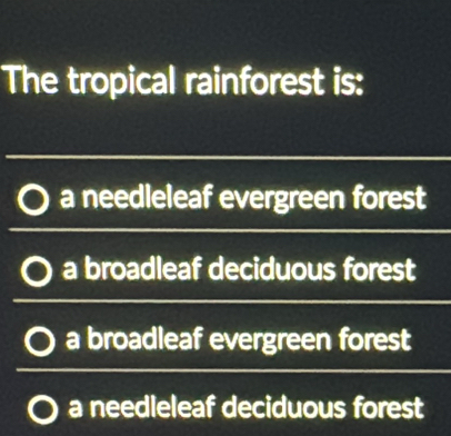 The tropical rainforest is:
a needleleaf evergreen forest
a broadleaf deciduous forest
a broadleaf evergreen forest
a needleleaf deciduous forest