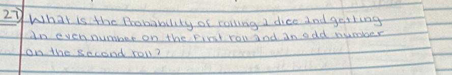 27What is the Probability of rolling I dice and getting 
dn even number on the First rou and an odd number 
on the second roll?