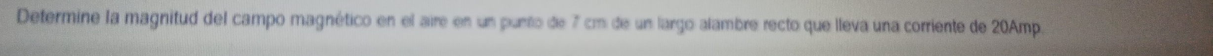 Determine la magnitud del campo magnético en el aire en un punto de 7 cm de un largo alambre recto que lleva una corriente de 20Amp.