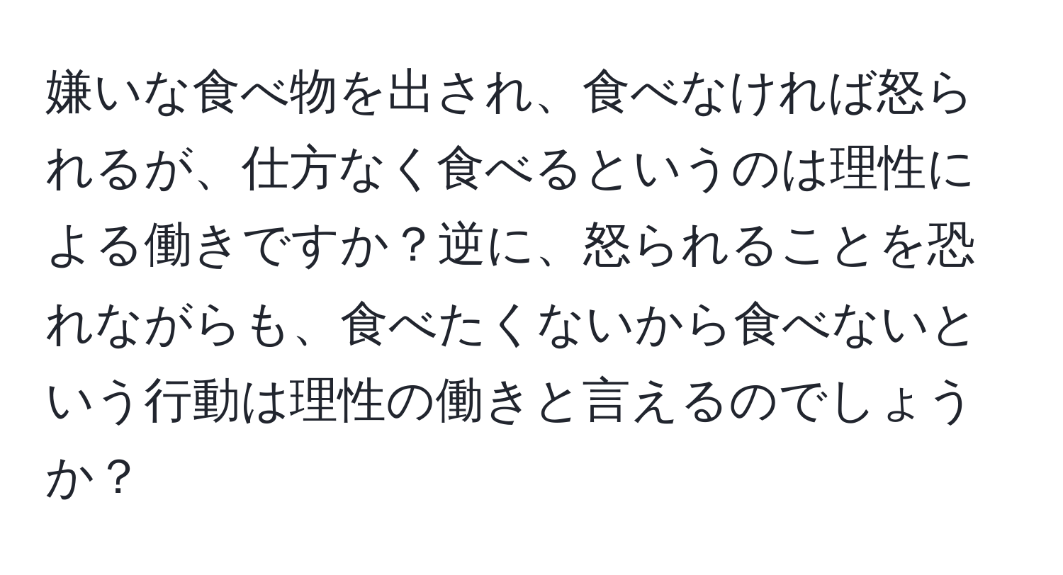 嫌いな食べ物を出され、食べなければ怒られるが、仕方なく食べるというのは理性による働きですか？逆に、怒られることを恐れながらも、食べたくないから食べないという行動は理性の働きと言えるのでしょうか？