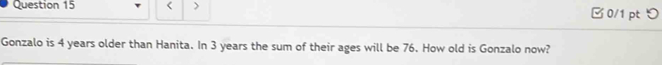 < > □0/1 pt 
Gonzalo is 4 years older than Hanita. In 3 years the sum of their ages will be 76. How old is Gonzalo now?