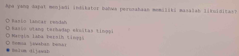 Apa yang dapat menjadi indikator bahwa perusahaan memiliki masalah likuiditas?
Rasio lancar rendah
Rasio utang terhadap ekuitas tinggi
Margín laba bersih tinggi
Semua jawaban benar
Bølum dijawab