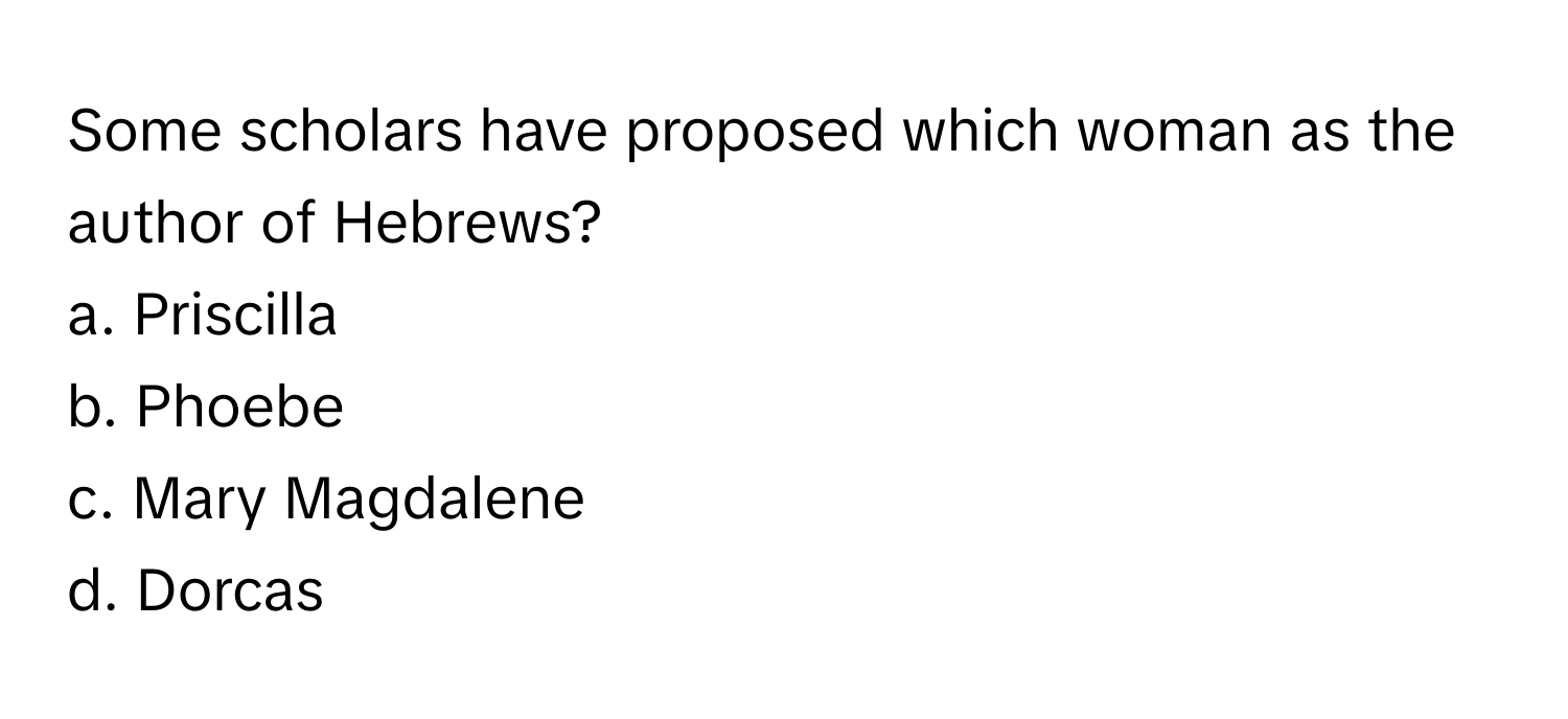 Some scholars have proposed which woman as the author of Hebrews? 

a. Priscilla 
b. Phoebe 
c. Mary Magdalene 
d. Dorcas