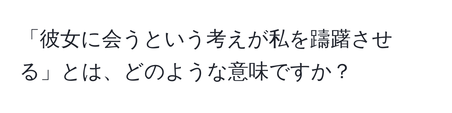 「彼女に会うという考えが私を躊躇させる」とは、どのような意味ですか？