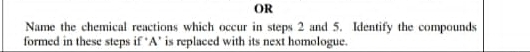 OR 
Name the chemical reactions which occur in steps 2 and 5. Identify the compounds 
formed in these steps if ‘ A ’ is replaced with its next homologue.