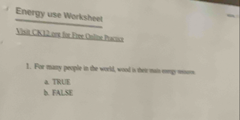 Energy use Worksheet
Visit CK12 org for Free Online Practice
1. For many people in the world, wood is their main energy ressure.
a. TRUE
b. FALSE