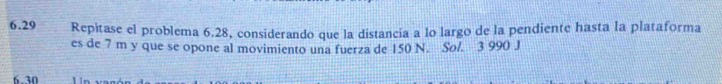 6.29 Repitase el problema 6.28, considerando que la distancia a lo largo de la pendiente hasta la plataforma 
es de 7 m y que se opone al movimiento una fuerza de 150 N. Sol. 3 990 J
6.30 IIn