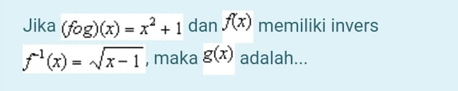 Jika (fog)(x)=x^2+1 dan f(x) memiliki invers
f^(-1)(x)=sqrt(x-1) , maka g(x) adalah...