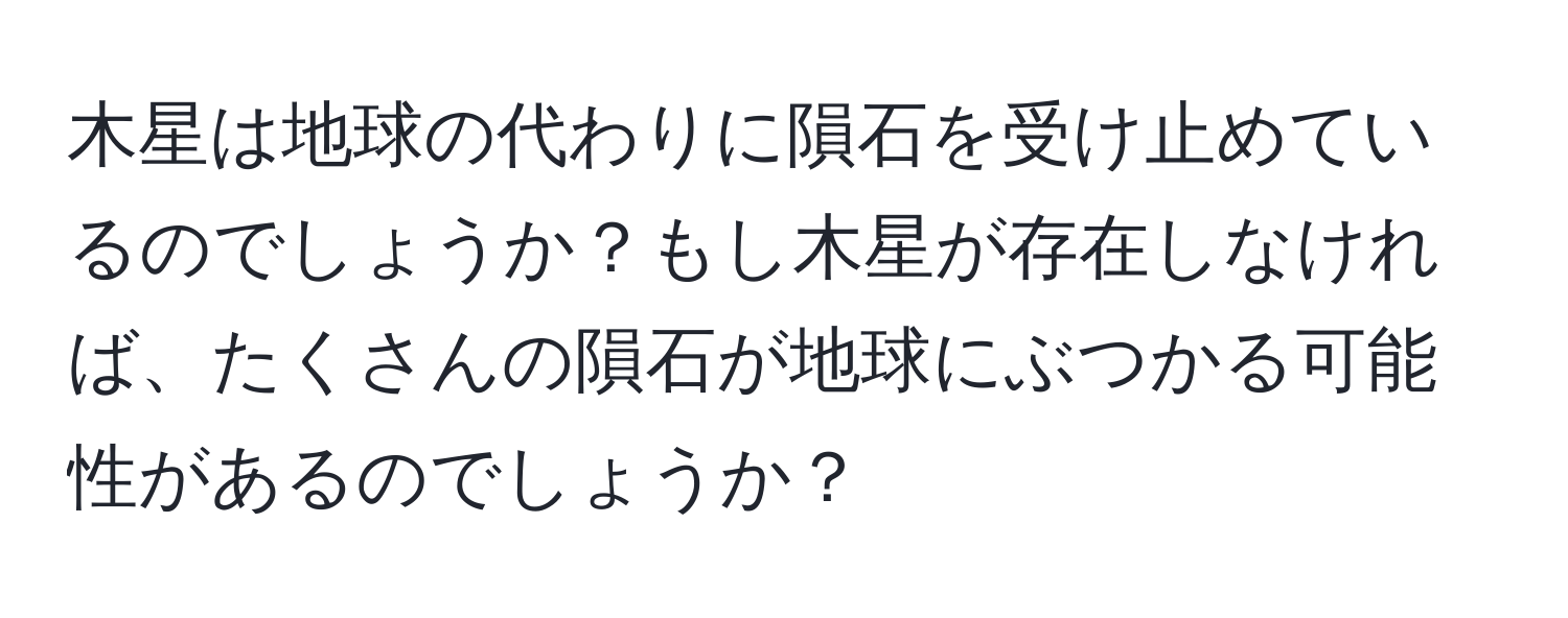 木星は地球の代わりに隕石を受け止めているのでしょうか？もし木星が存在しなければ、たくさんの隕石が地球にぶつかる可能性があるのでしょうか？