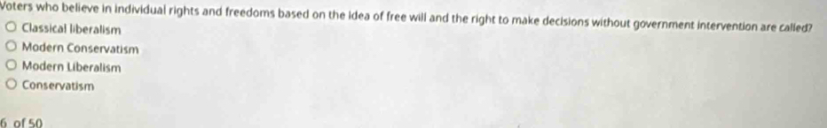 Voters who believe in individual rights and freedoms based on the Idea of free will and the right to make decisions without government intervention are called?
Classical liberalism
Modern Conservatism
Modern Liberalism
Conservatism
6 of 50