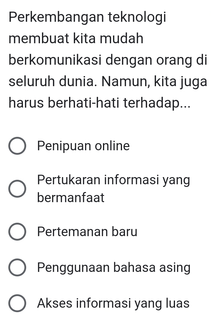 Perkembangan teknologi
membuat kita mudah
berkomunikasi dengan orang di
seluruh dunia. Namun, kita juga
harus berhati-hati terhadap...
Penipuan online
Pertukaran informasi yang
bermanfaat
Pertemanan baru
Penggunaan bahasa asing
Akses informasi yang luas