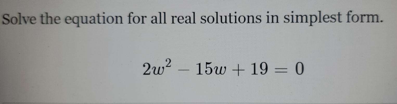 Solve the equation for all real solutions in simplest form.
2w^2-15w+19=0