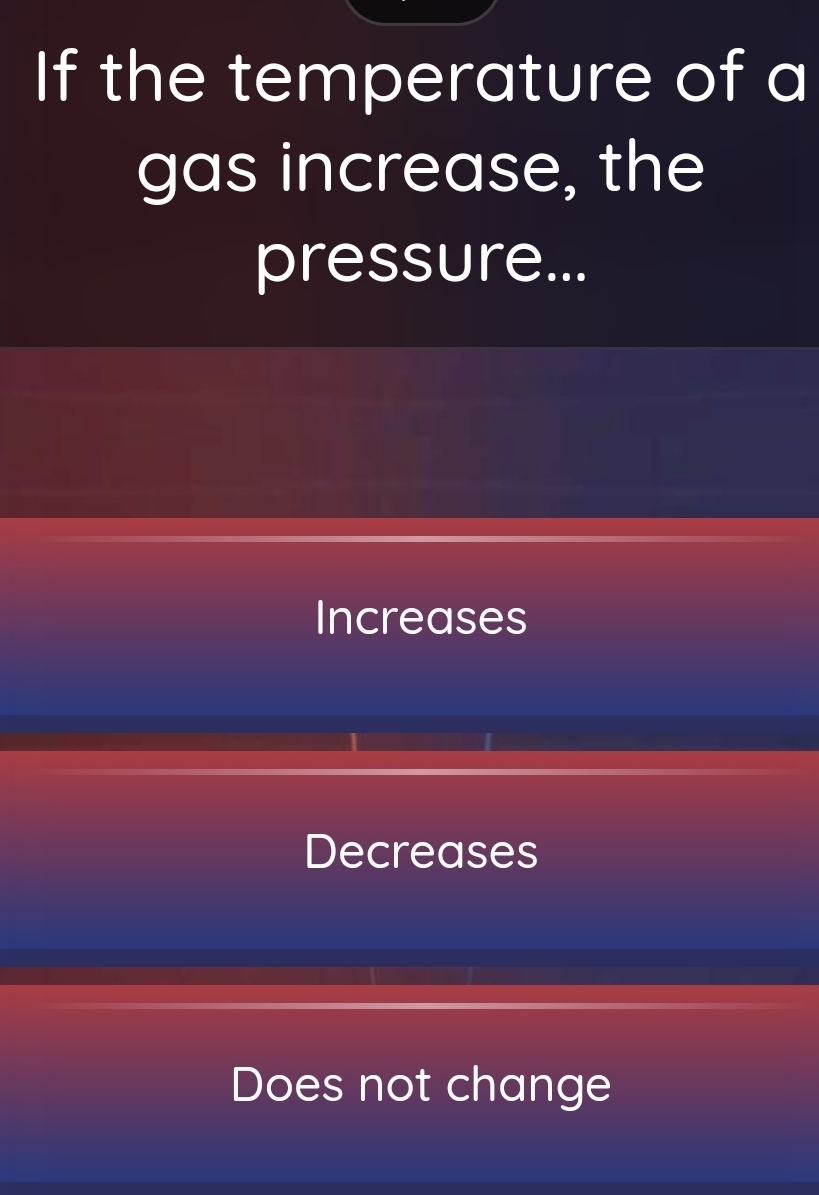 If the temperature of a
gas increase, the
pressure...
Increases
Decreases
Does not change