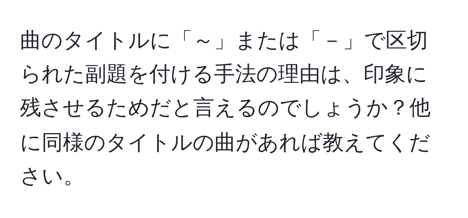 曲のタイトルに「～」または「－」で区切られた副題を付ける手法の理由は、印象に残させるためだと言えるのでしょうか？他に同様のタイトルの曲があれば教えてください。