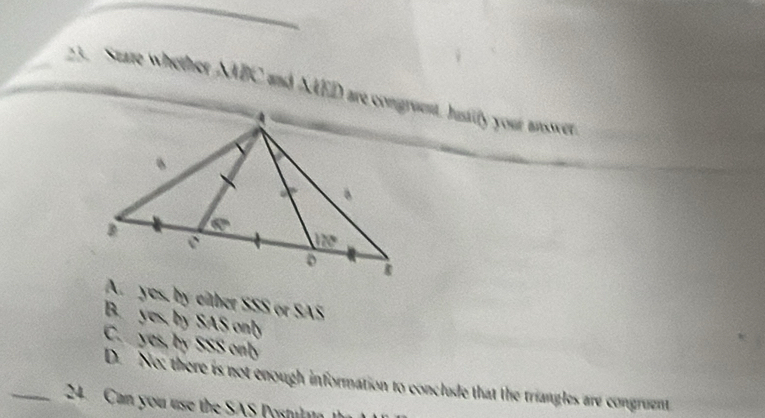 Stare whether MBC and AAED are congruent, Iusily your answver
A. yes, by either SSS or SAS
B. yes, by SAS only
C. yes, by SSS only
D. No: there is not enough information to conclude that the triangles are congruent
_24 Can you use the SAS Postulat