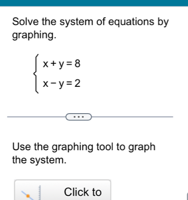 Solve the system of equations by 
graphing.
beginarrayl x+y=8 x-y=2endarray.
Use the graphing tool to graph 
the system. 
Click to