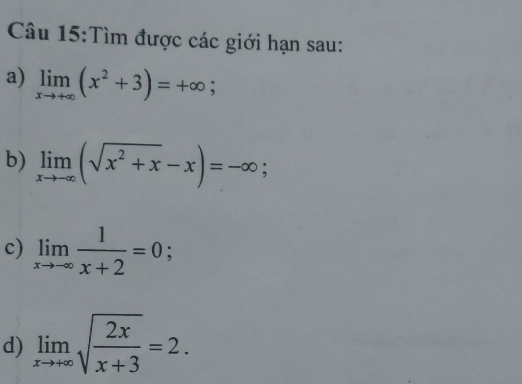 Tìm được các giới hạn sau: 
a) limlimits _xto +∈fty (x^2+3)=+∈fty; 
b) limlimits _xto -∈fty (sqrt(x^2+x)-x)=-∈fty; 
c) limlimits _xto -∈fty  1/x+2 =0
d) limlimits _xto +∈fty sqrt(frac 2x)x+3=2.