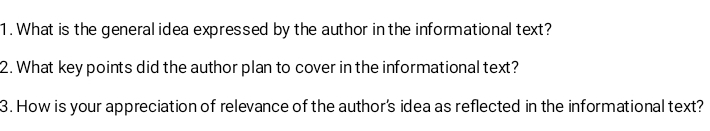 What is the general idea expressed by the author in the informational text? 
2. What key points did the author plan to cover in the informational text? 
3. How is your appreciation of relevance of the author's idea as reflected in the informational text?