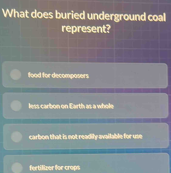 What does buried underground coal
represent?
food for decomposers
less carbon on Earth as a whole
carbon that is not readily available for use
fertilizer for crops