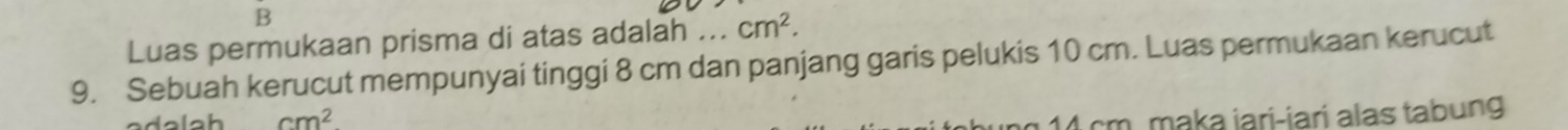 Luas permukaan prisma di atas adalah ... cm^2. 
9. Sebuah kerucut mempunyai tinggi 8 cm dan panjang garis pelukis 10 cm. Luas permukaan kerucut
cm^2
14 cm. maka jari-iari alas tabung