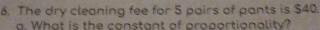 The dry cleaning fee for 5 pairs of pants is $40. 
a. What is the constant of proportionality?