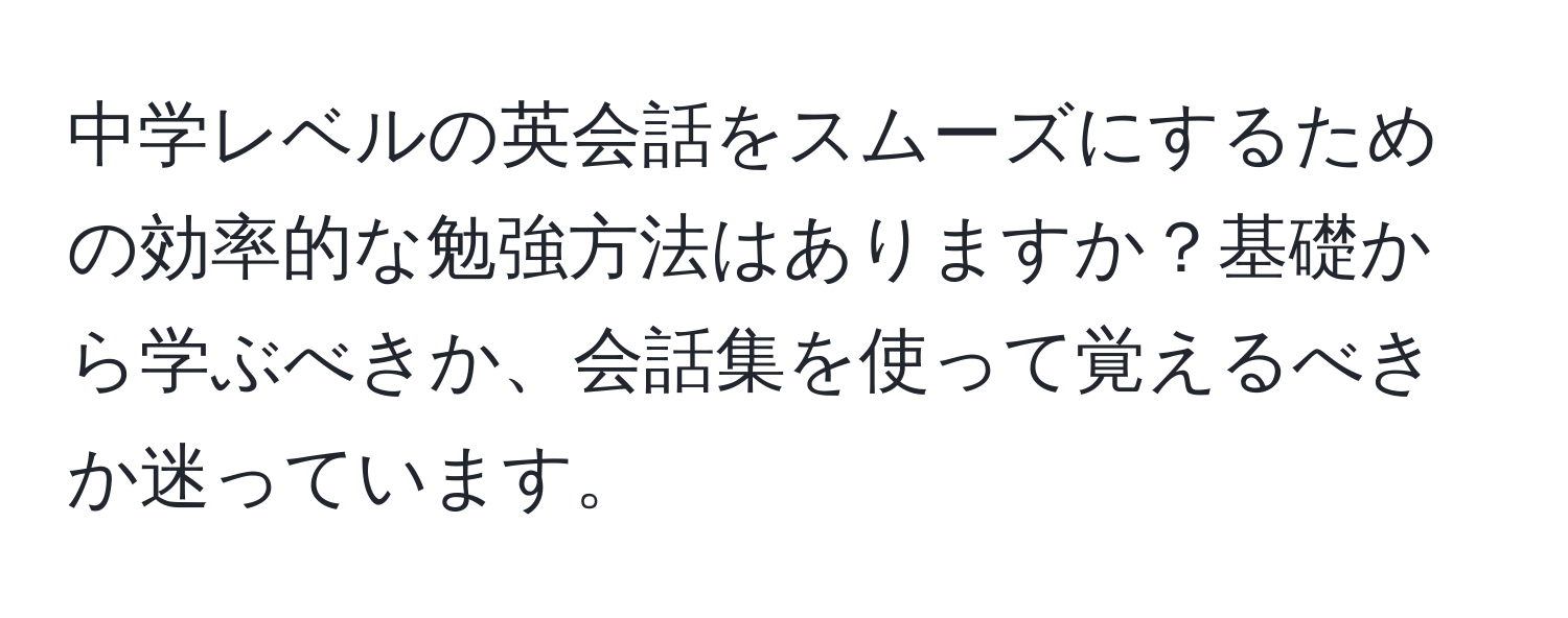 中学レベルの英会話をスムーズにするための効率的な勉強方法はありますか？基礎から学ぶべきか、会話集を使って覚えるべきか迷っています。