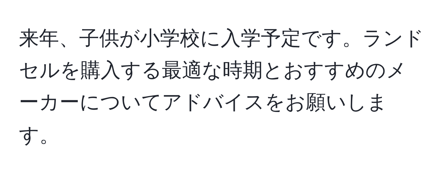 来年、子供が小学校に入学予定です。ランドセルを購入する最適な時期とおすすめのメーカーについてアドバイスをお願いします。