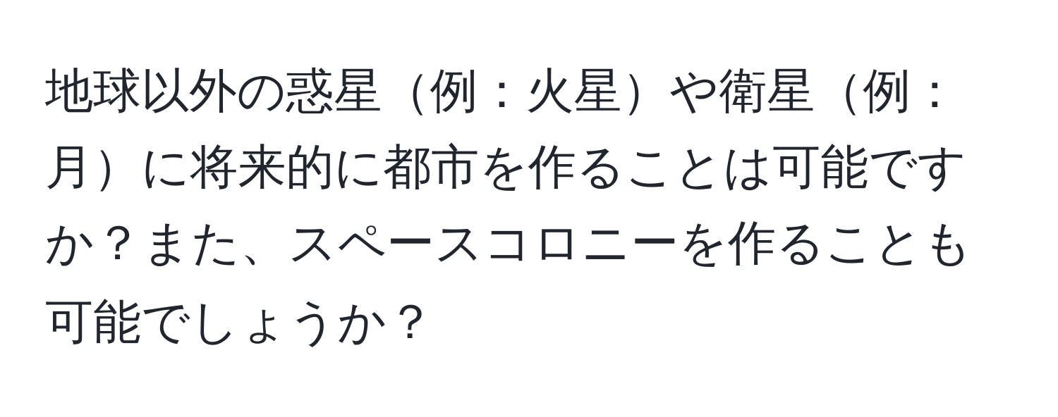 地球以外の惑星例：火星や衛星例：月に将来的に都市を作ることは可能ですか？また、スペースコロニーを作ることも可能でしょうか？