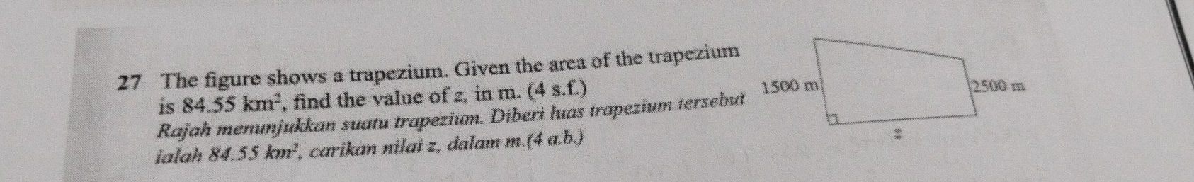 The figure shows a trapezium. Given the area of the trapezium 
is 84.55km^2 , find the value of z, in m. (4s.f.)
Rajah menunjukkan suatu trapezium. Diberi luas trapezium tersebut 
ialah 84.55km^2, ², carikan nilai z, dalam m.(4ab)