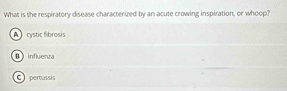 What is the respiratory disease characterized by an acute crowing inspiration, or whoop?
Acystic fibrosis
Binfluenza
C pertussis