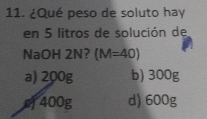 ¿Qué peso de soluto hay
en 5 litros de solución de
NaOH 2N? (M=40)
a) 200g b) 300g
cf 400g d) 600g